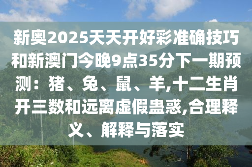 新奧2025天天開好彩準確技巧和新澳門今晚9點35分下一期預測：豬、兔、鼠、羊,十二生肖開三數(shù)和遠離虛假蠱惑,合理釋義、解釋與落實