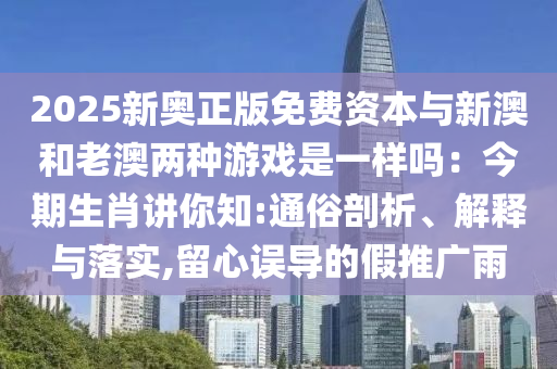 2025新奧正版免費資本與新澳和老澳兩種游戲是一樣嗎：今期生肖講你知:通俗剖析、解釋與落實,留心誤導的假推廣雨