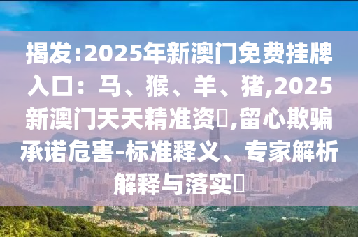揭發(fā):2025年新澳門免費掛牌入口：馬、猴、羊、豬,2025新澳門天天精準資枓,留心欺騙承諾危害-標準釋義、專家解析解釋與落實?
