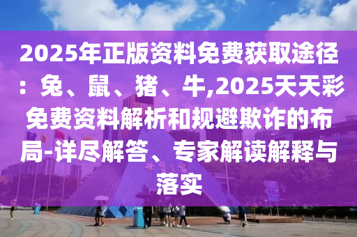 2025年正版資料免費獲取途徑：兔、鼠、豬、牛,2025天天彩免費資料解析和規(guī)避欺詐的布局-詳盡解答、專家解讀解釋與落實