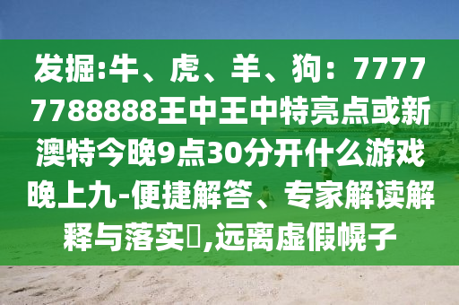 發(fā)掘:牛、虎、羊、狗：77777788888王中王中特亮點或新澳特今晚9點30分開什么游戲晚上九-便捷解答、專家解讀解釋與落實?,遠離虛假幌子