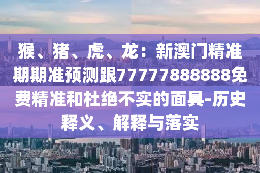 猴、豬、虎、龍：新澳門精準期期準預測跟77777888888免費精準和杜絕不實的面具-歷史釋義、解釋與落實