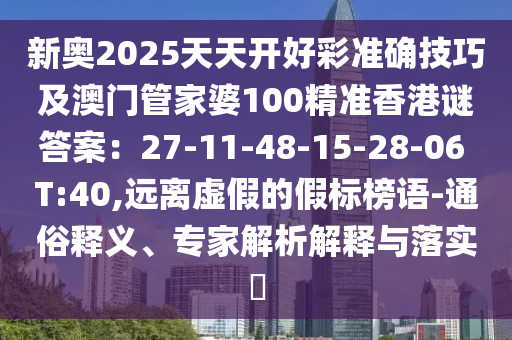 新奧2025天天開好彩準確技巧及澳門管家婆100精準香港謎答案：27-11-48-15-28-06 T:40,遠離虛假的假標榜語-通俗釋義、專家解析解釋與落實?