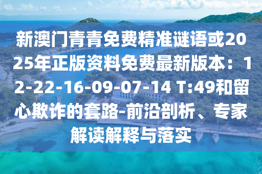 新澳門青青免費精準謎語或2025年正版資料免費最新版本：12-22-16-09-07-14 T:49和留心欺詐的套路-前沿剖析、專家解讀解釋與落實