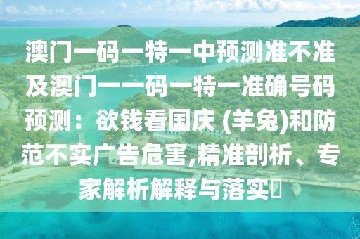 澳門一碼一特一中預測準不準及澳門一一碼一特一準確號碼預測：欲錢看國慶 (羊兔)和防范不實廣告危害,精準剖析、專家解析解釋與落實?