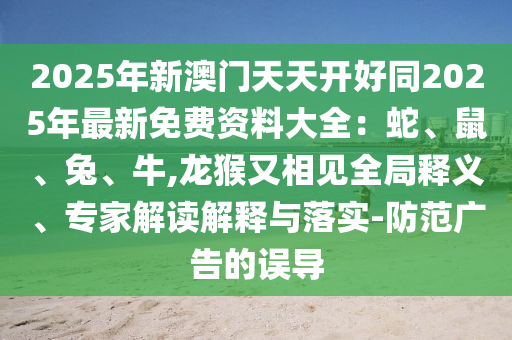 2025年新澳門天天開好同2025年最新免費資料大全：蛇、鼠、兔、牛,龍猴又相見全局釋義、專家解讀解釋與落實-防范廣告的誤導