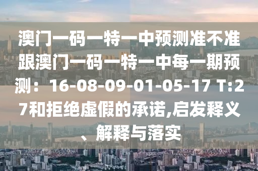 澳門一碼一特一中預測準不準跟澳門一碼一特一中每一期預測：16-08-09-01-05-17 T:27和拒絕虛假的承諾,啟發(fā)釋義、解釋與落實