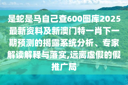 是蛇是馬自己查600圖庫2025最新資料及新澳門特一肖下一期預(yù)測的揭露系統(tǒng)分析、專家解讀解釋與落實(shí),遠(yuǎn)離虛假的假推廣局