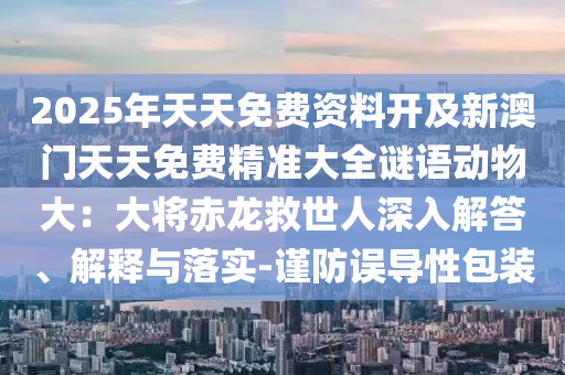 2025年天天免費(fèi)資料開及新澳門天天免費(fèi)精準(zhǔn)大全謎語動(dòng)物大：大將赤龍救世人深入解答、解釋與落實(shí)-謹(jǐn)防誤導(dǎo)性包裝