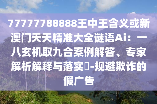 77777788888王中王含義或新澳門天天精準(zhǔn)大全謎語Ai：一八玄機(jī)取九合案例解答、專家解析解釋與落實(shí)?-規(guī)避欺詐的假廣告
