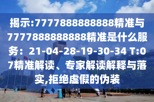 揭示:7777888888888精準(zhǔn)與7777888888888精準(zhǔn)是什么服務(wù)：21-04-28-19-30-34 T:07精準(zhǔn)解讀、專家解讀解釋與落實(shí),拒絕虛假的偽裝