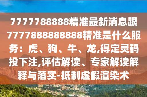 7777788888精準(zhǔn)最新消息跟7777888888888精準(zhǔn)是什么服務(wù)：虎、狗、牛、龍,得定靈碼投下注,評估解讀、專家解讀解釋與落實(shí)-抵制虛假渲染術(shù)
