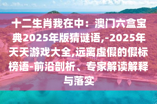 十二生肖我在中：澳門六盒寶典2025年版猜謎語,-2025年天天游戲大全,遠(yuǎn)離虛假的假標(biāo)榜語-前沿剖析、專家解讀解釋與落實(shí)