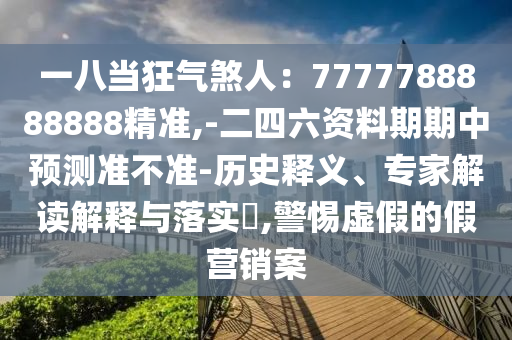 一八當(dāng)狂氣煞人：7777788888888精準(zhǔn),-二四六資料期期中預(yù)測準(zhǔn)不準(zhǔn)-歷史釋義、專家解讀解釋與落實?,警惕虛假的假營銷案