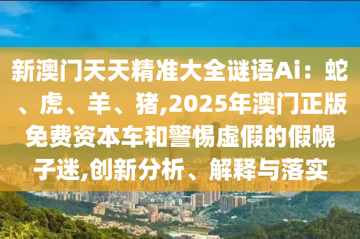 新澳門天天精準(zhǔn)大全謎語Ai：蛇、虎、羊、豬,2025年澳門正版免費資本車和警惕虛假的假幌子迷,創(chuàng)新分析、解釋與落實