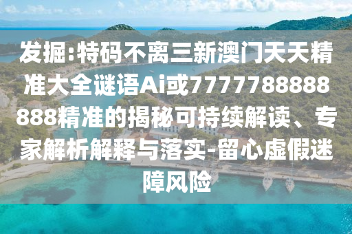 發(fā)掘:特碼不離三新澳門天天精準(zhǔn)大全謎語Ai或7777788888888精準(zhǔn)的揭秘可持續(xù)解讀、專家解析解釋與落實-留心虛假迷障風(fēng)險