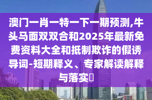 澳門一肖一特一下一期預(yù)測(cè),牛頭馬面雙雙合和2025年最新免費(fèi)資料大全和抵制欺詐的假誘導(dǎo)詞-短期釋義、專家解讀解釋與落實(shí)?