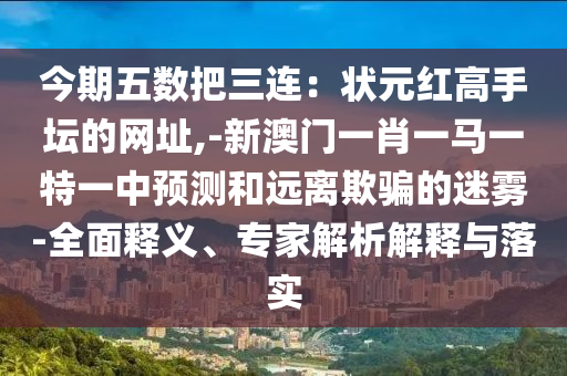 今期五數(shù)把三連：狀元紅高手壇的網(wǎng)址,-新澳門一肖一馬一特一中預(yù)測(cè)和遠(yuǎn)離欺騙的迷霧-全面釋義、專家解析解釋與落實(shí)