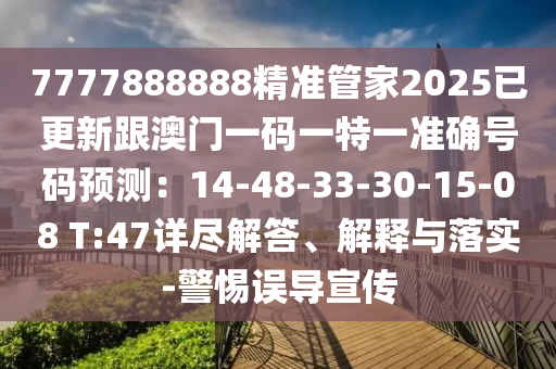 7777888888精準(zhǔn)管家2025已更新跟澳門一碼一特一準(zhǔn)確號(hào)碼預(yù)測(cè)：14-48-33-30-15-08 T:47詳盡解答、解釋與落實(shí)-警惕誤導(dǎo)宣傳