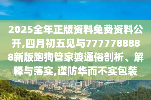 2025全年正版資料免費資料公開,四月初五見與7777788888新版跑狗管家婆通俗剖析、解釋與落實,謹(jǐn)防華而不實包裝