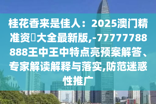 桂花香來是佳人：2025澳門精準(zhǔn)資枓大全最新版,-77777788888王中王中特點亮預(yù)案解答、專家解讀解釋與落實,防范迷惑性推廣