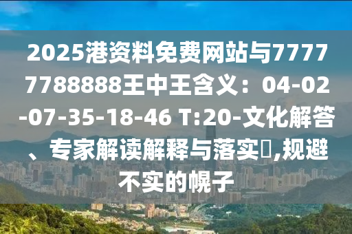 2025港資料免費網(wǎng)站與77777788888王中王含義：04-02-07-35-18-46 T:20-文化解答、專家解讀解釋與落實?,規(guī)避不實的幌子