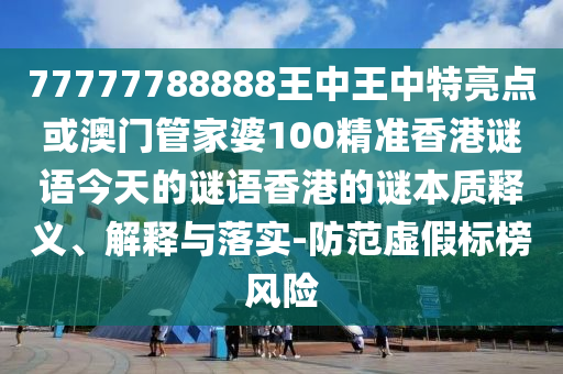 77777788888王中王中特亮點(diǎn)或澳門管家婆100精準(zhǔn)香港謎語今天的謎語香港的謎本質(zhì)釋義、解釋與落實(shí)-防范虛假標(biāo)榜風(fēng)險(xiǎn)
