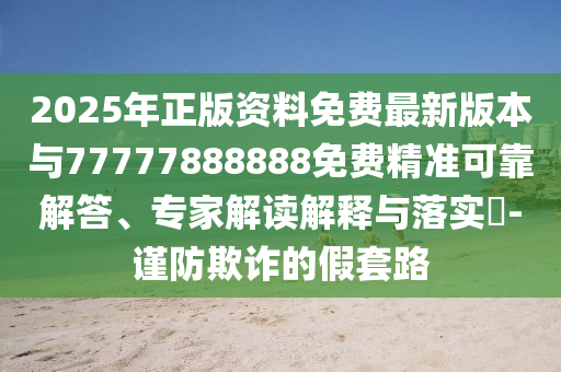 2025年正版資料免費(fèi)最新版本與77777888888免費(fèi)精準(zhǔn)可靠解答、專家解讀解釋與落實(shí)?-謹(jǐn)防欺詐的假套路
