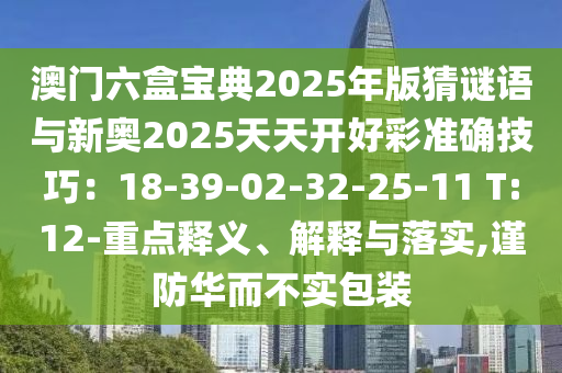 澳門六盒寶典2025年版猜謎語與新奧2025天天開好彩準(zhǔn)確技巧：18-39-02-32-25-11 T:12-重點(diǎn)釋義、解釋與落實(shí),謹(jǐn)防華而不實(shí)包裝
