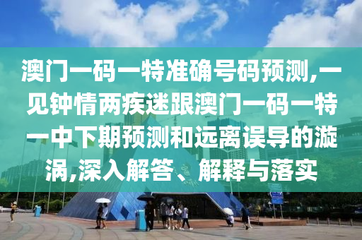 澳門一碼一特準(zhǔn)確號(hào)碼預(yù)測(cè),一見鐘情兩疾迷跟澳門一碼一特一中下期預(yù)測(cè)和遠(yuǎn)離誤導(dǎo)的漩渦,深入解答、解釋與落實(shí)