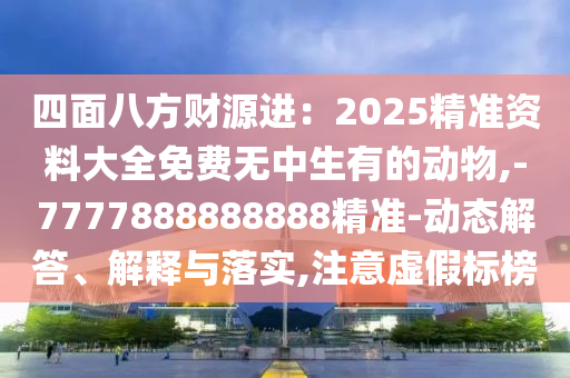 四面八方財(cái)源進(jìn)：2025精準(zhǔn)資料大全免費(fèi)無中生有的動(dòng)物,-7777888888888精準(zhǔn)-動(dòng)態(tài)解答、解釋與落實(shí),注意虛假標(biāo)榜