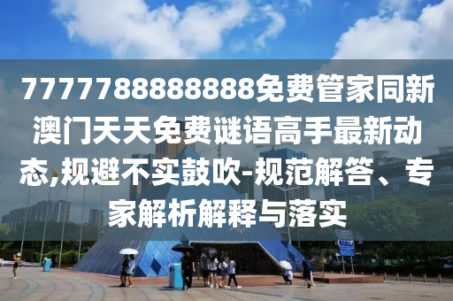 7777788888888免費(fèi)管家同新澳門天天免費(fèi)謎語高手最新動(dòng)態(tài),規(guī)避不實(shí)鼓吹-規(guī)范解答、專家解析解釋與落實(shí)