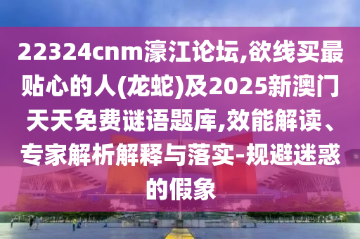 22324cnm濠江論壇,欲線買最貼心的人(龍蛇)及2025新澳門天天免費(fèi)謎語題庫,效能解讀、專家解析解釋與落實(shí)-規(guī)避迷惑的假象