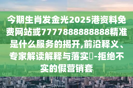 今期生肖發(fā)金光2025港資料免費(fèi)網(wǎng)站或7777888888888精準(zhǔn)是什么服務(wù)的揭開,前沿釋義、專家解讀解釋與落實(shí)?-拒絕不實(shí)的假營銷套