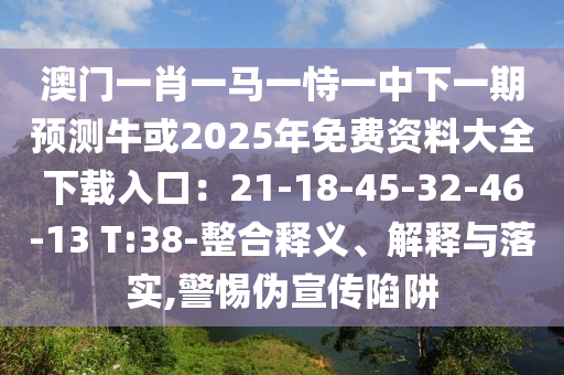 澳門一肖一馬一恃一中下一期預(yù)測?；?025年免費(fèi)資料大全下載入口：21-18-45-32-46-13 T:38-整合釋義、解釋與落實(shí),警惕偽宣傳陷阱