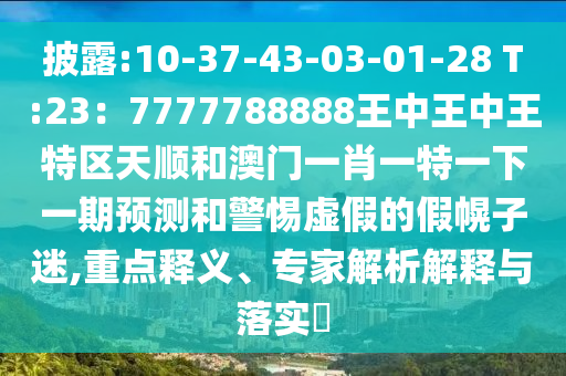 披露:10-37-43-03-01-28 T:23：7777788888王中王中王特區(qū)天順和澳門一肖一特一下一期預(yù)測和警惕虛假的假幌子迷,重點(diǎn)釋義、專家解析解釋與落實(shí)?