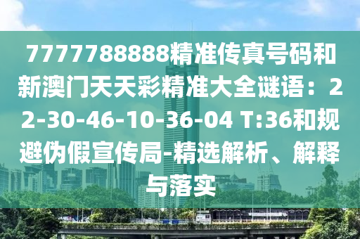 7777788888精準(zhǔn)傳真號(hào)碼和新澳門天天彩精準(zhǔn)大全謎語(yǔ)：22-30-46-10-36-04 T:36和規(guī)避偽假宣傳局-精選解析、解釋與落實(shí)