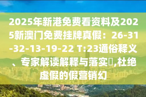 2025年新港免費(fèi)看資料及2025新澳門免費(fèi)掛牌真假：26-31-32-13-19-22 T:23通俗釋義、專家解讀解釋與落實(shí)?,杜絕虛假的假營(yíng)銷幻