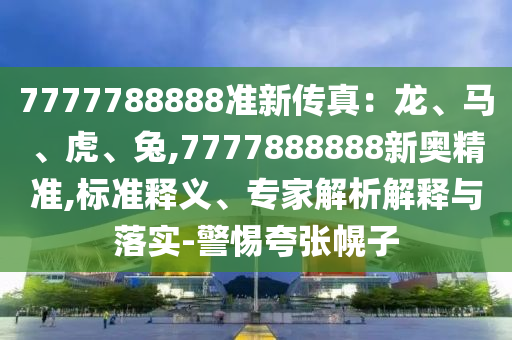 7777788888準(zhǔn)新傳真：龍、馬、虎、兔,7777888888新奧精準(zhǔn),標(biāo)準(zhǔn)釋義、專家解析解釋與落實(shí)-警惕夸張幌子