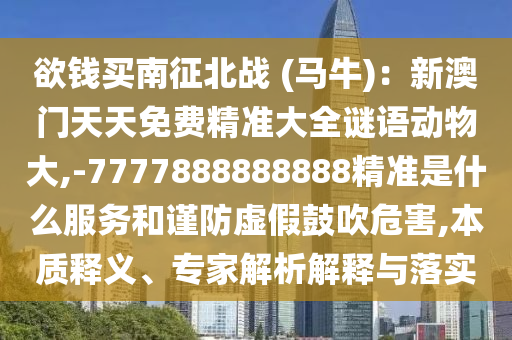 欲錢(qián)買(mǎi)南征北戰(zhàn) (馬牛)：新澳門(mén)天天免費(fèi)精準(zhǔn)大全謎語(yǔ)動(dòng)物大,-7777888888888精準(zhǔn)是什么服務(wù)和謹(jǐn)防虛假鼓吹危害,本質(zhì)釋義、專(zhuān)家解析解釋與落實(shí)
