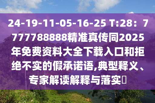 24-19-11-05-16-25 T:28：7777788888精準(zhǔn)真?zhèn)魍?025年免費(fèi)資料大全下載入口和拒絕不實(shí)的假承諾語(yǔ),典型釋義、專(zhuān)家解讀解釋與落實(shí)?