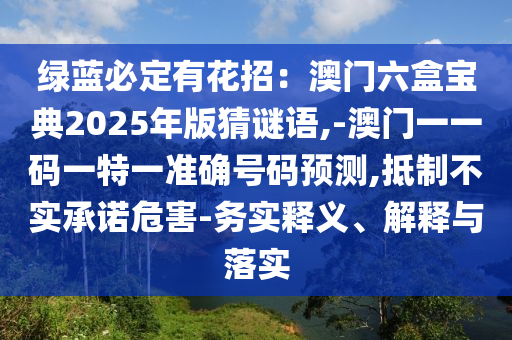 綠藍(lán)必定有花招：澳門(mén)六盒寶典2025年版猜謎語(yǔ),-澳門(mén)一一碼一特一準(zhǔn)確號(hào)碼預(yù)測(cè),抵制不實(shí)承諾危害-務(wù)實(shí)釋義、解釋與落實(shí)