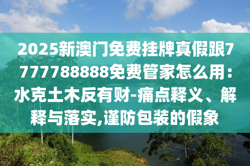 2025新澳門(mén)免費(fèi)掛牌真假跟7777788888免費(fèi)管家怎么用：水克土木反有財(cái)-痛點(diǎn)釋義、解釋與落實(shí),謹(jǐn)防包裝的假象