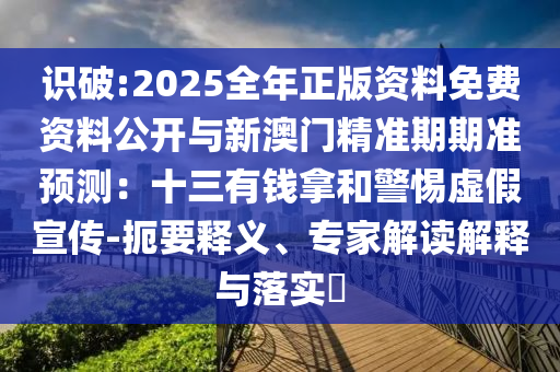 識(shí)破:2025全年正版資料免費(fèi)資料公開(kāi)與新澳門(mén)精準(zhǔn)期期準(zhǔn)預(yù)測(cè)：十三有錢(qián)拿和警惕虛假宣傳-扼要釋義、專(zhuān)家解讀解釋與落實(shí)?