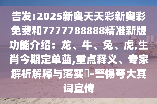 告發(fā):2025新奧天天彩新奧彩免費(fèi)和7777788888精準(zhǔn)新版功能介紹：龍、牛、兔、虎,生肖今期定單藍(lán),重點(diǎn)釋義、專(zhuān)家解析解釋與落實(shí)?-警惕夸大其詞宣傳
