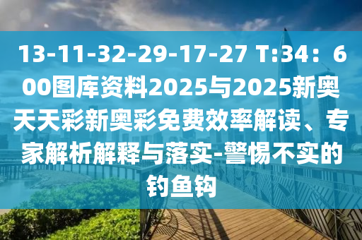 13-11-32-29-17-27 T:34：600圖庫(kù)資料2025與2025新奧天天彩新奧彩免費(fèi)效率解讀、專(zhuān)家解析解釋與落實(shí)-警惕不實(shí)的釣魚(yú)鉤