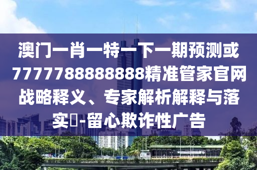 澳門(mén)一肖一特一下一期預(yù)測(cè)或7777788888888精準(zhǔn)管家官網(wǎng)戰(zhàn)略釋義、專(zhuān)家解析解釋與落實(shí)?-留心欺詐性廣告