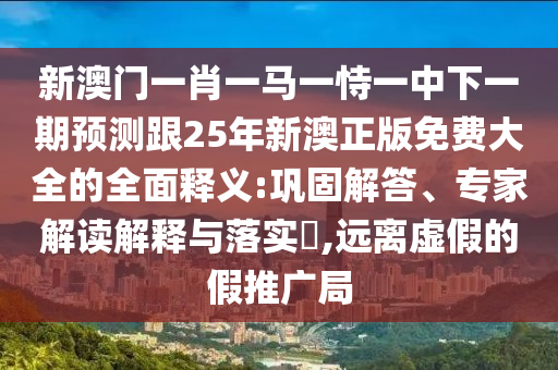 新澳門(mén)一肖一馬一恃一中下一期預(yù)測(cè)跟25年新澳正版免費(fèi)大全的全面釋義:鞏固解答、專(zhuān)家解讀解釋與落實(shí)?,遠(yuǎn)離虛假的假推廣局