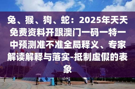 兔、猴、狗、蛇：2025年天天免費(fèi)資料開(kāi)跟澳門(mén)一碼一特一中預(yù)測(cè)準(zhǔn)不準(zhǔn)全局釋義、專(zhuān)家解讀解釋與落實(shí)-抵制虛假的表象