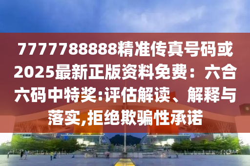 7777788888精準(zhǔn)傳真號碼或2025最新正版資料免費(fèi)：六合六碼中特獎(jiǎng):評估解讀、解釋與落實(shí),拒絕欺騙性承諾